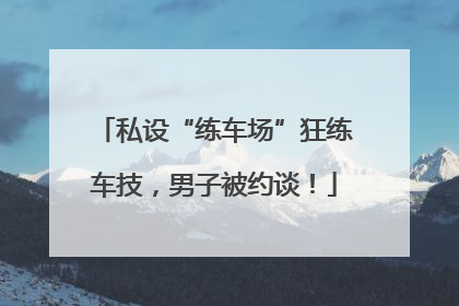 私设“练车场”狂练车技，男子被约谈！