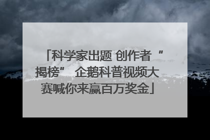 科学家出题 创作者“揭榜” 企鹅科普视频大赛喊你来赢百万奖金