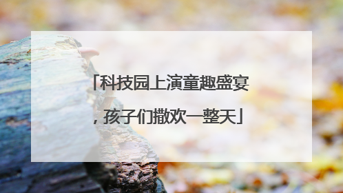 科技园上演童趣盛宴，孩子们撒欢一整天