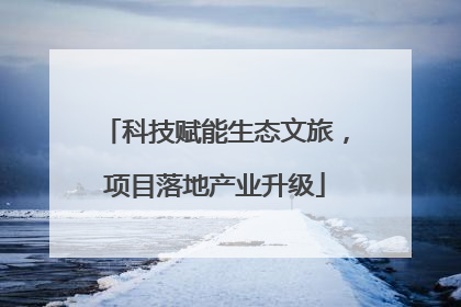 科技赋能生态文旅，项目落地产业升级