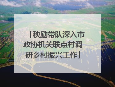 秧励带队深入市政协机关联点村调研乡村振兴工作