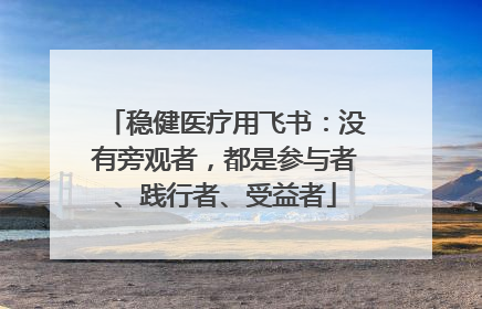 稳健医疗用飞书：没有旁观者，都是参与者、践行者、受益者