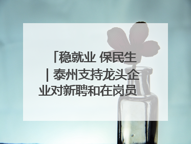 稳就业 保民生｜泰州支持龙头企业对新聘和在岗员工进行实训——到岗就能用 用了就见效