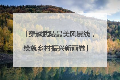 穿越武陵最美风景线，绘就乡村振兴新画卷