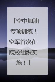 空中加油专项训练！空军首次在院校组织实施！