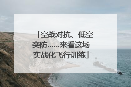 空战对抗、低空突防……来看这场实战化飞行训练
