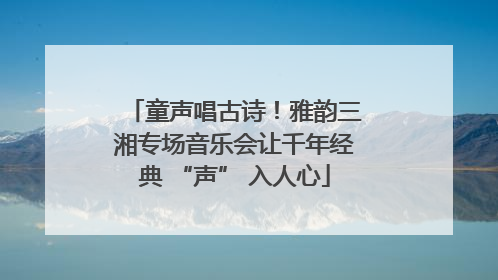 童声唱古诗！雅韵三湘专场音乐会让千年经典 “声” 入人心
