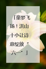 童梦飞扬！洪山十小让诗意绽放“六一”