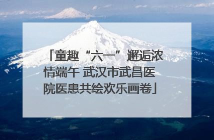 童趣“六一”邂逅浓情端午 武汉市武昌医院医患共绘欢乐画卷