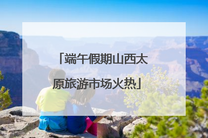 端午假期山西太原旅游市场火热