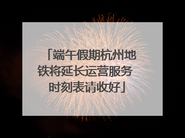 端午假期杭州地铁将延长运营服务 时刻表请收好