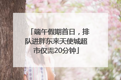 端午假期首日，排队进胖东来天使城超市仅需20分钟