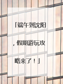 端午到沈阳，假期游玩攻略来了！