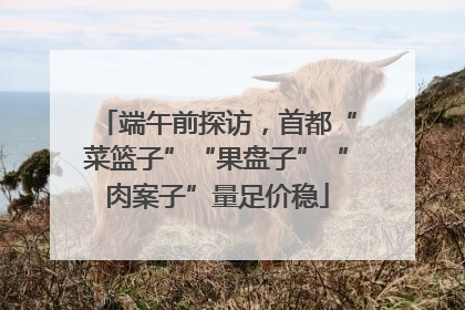 端午前探访，首都“菜篮子”“果盘子”“肉案子”量足价稳