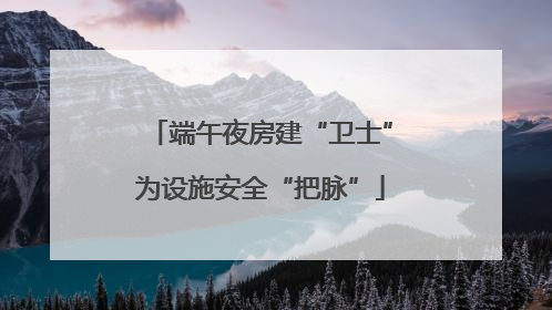 端午夜房建“卫士”为设施安全“把脉”