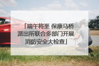 端午将至 保康马桥派出所联合多部门开展消防安全大检查