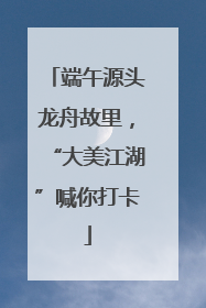 端午源头龙舟故里，“大美江湖”喊你打卡