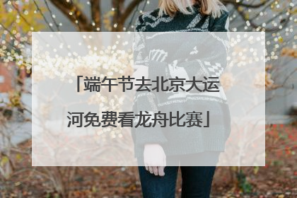 端午节去北京大运河免费看龙舟比赛