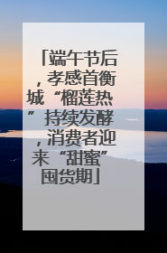 端午节后，孝感首衡城“榴莲热”持续发酵，消费者迎来“甜蜜”囤货期