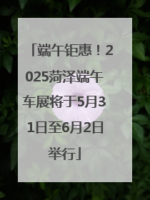 端午钜惠！2025菏泽端午车展将于5月31日至6月2日举行
