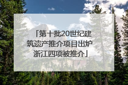 第十批20世纪建筑遗产推介项目出炉 浙江四项被推介