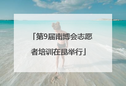 第9届南博会志愿者培训在昆举行