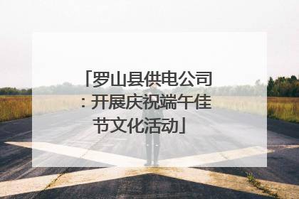 罗山县供电公司：开展庆祝端午佳节文化活动