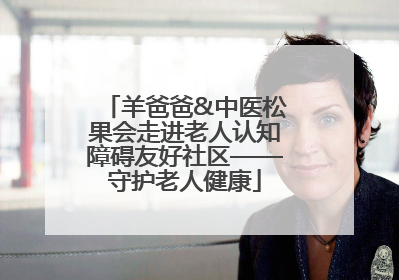 羊爸爸&中医松果会走进老人认知障碍友好社区——守护老人健康