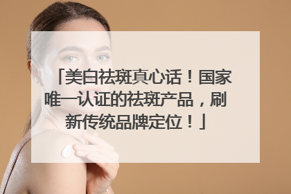 美白祛斑真心话！国家唯一认证的祛斑产品，刷新传统品牌定位！