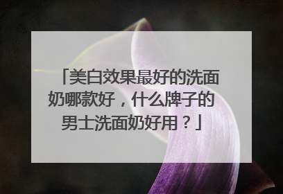 美白效果最好的洗面奶哪款好，什么牌子的男士洗面奶好用？