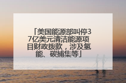 美国能源部叫停37亿美元清洁能源项目财政拨款，涉及氢能、碳捕集等