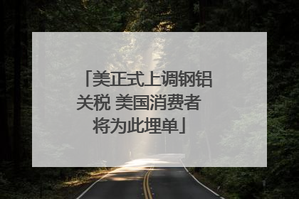 美正式上调钢铝关税 美国消费者将为此埋单