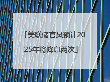 美联储官员预计2025年将降息两次