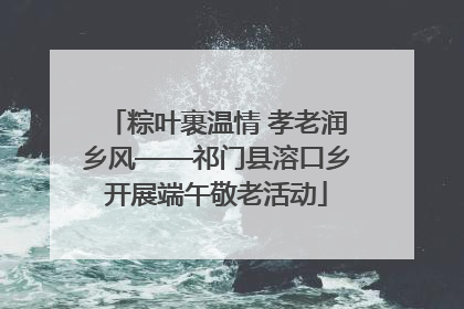 粽叶裹温情 孝老润乡风——祁门县溶口乡开展端午敬老活动
