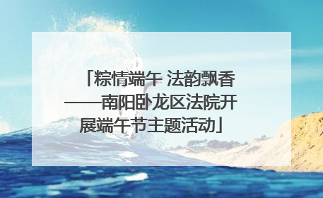 粽情端午 法韵飘香——南阳卧龙区法院开展端午节主题活动