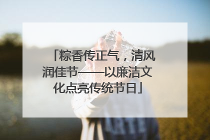 粽香传正气，清风润佳节——以廉洁文化点亮传统节日
