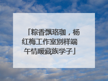 粽香飘珞珈，杨红梅工作室别样端午情暖藏族学子