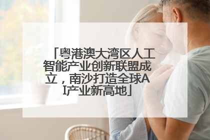 粤港澳大湾区人工智能产业创新联盟成立，南沙打造全球AI产业新高地