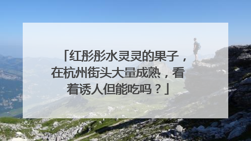 红彤彤水灵灵的果子，在杭州街头大量成熟，看着诱人但能吃吗？