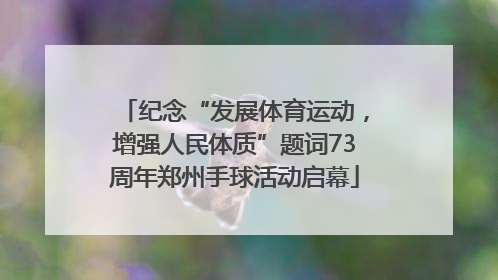 纪念“发展体育运动，增强人民体质”题词73周年郑州手球活动启幕