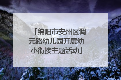 绵阳市安州区调元路幼儿园开展幼小衔接主题活动