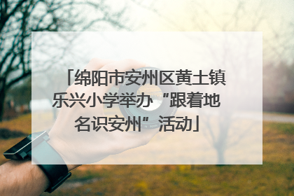 绵阳市安州区黄土镇乐兴小学举办“跟着地名识安州”活动