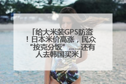 给大米装GPS防盗！日本米价高涨，民众“按克分饭”……还有人去韩国买米