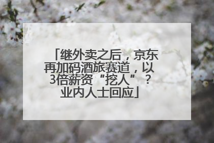 继外卖之后，京东再加码酒旅赛道，以3倍薪资“挖人”？业内人士回应