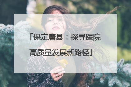 保定唐县：探寻医院高质量发展新路径