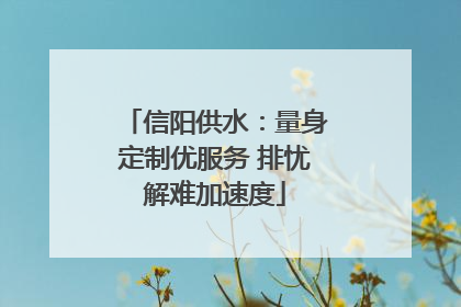 信阳供水：量身定制优服务 排忧解难加速度