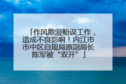 作风散漫贻误工作，造成不良影响！内江市市中区自规局原副局长陈军被“双开”