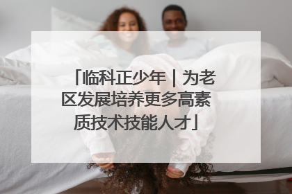 临科正少年｜为老区发展培养更多高素质技术技能人才