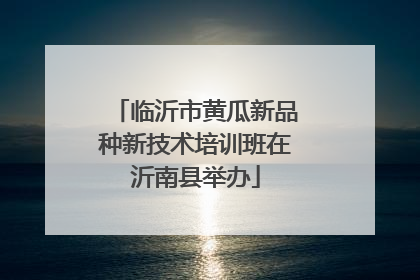 临沂市黄瓜新品种新技术培训班在沂南县举办