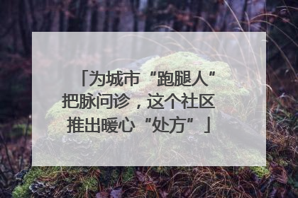 为城市“跑腿人”把脉问诊，这个社区推出暖心“处方”